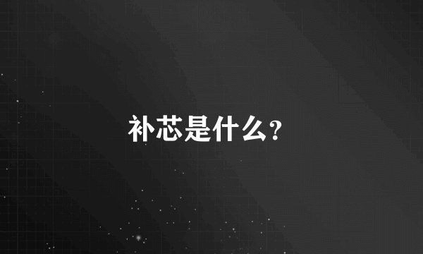 补芯是什么？