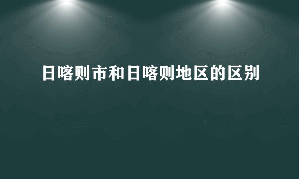 日喀则市和日喀则地区的区别