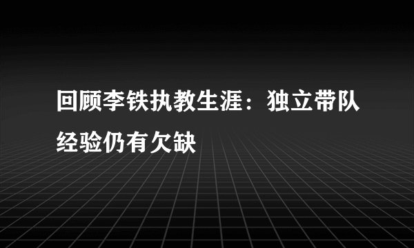 回顾李铁执教生涯：独立带队经验仍有欠缺