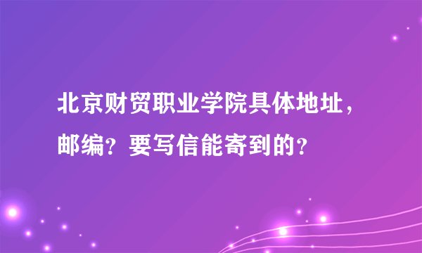 北京财贸职业学院具体地址，邮编？要写信能寄到的？