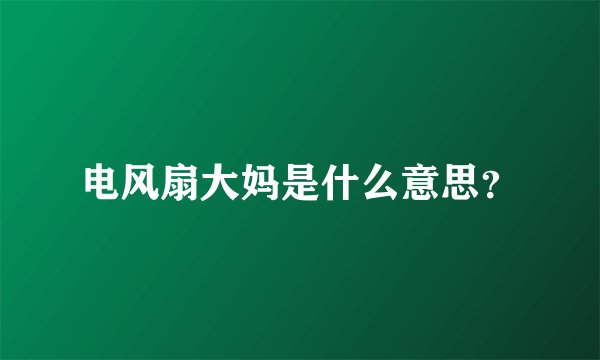 电风扇大妈是什么意思？