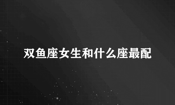 双鱼座女生和什么座最配