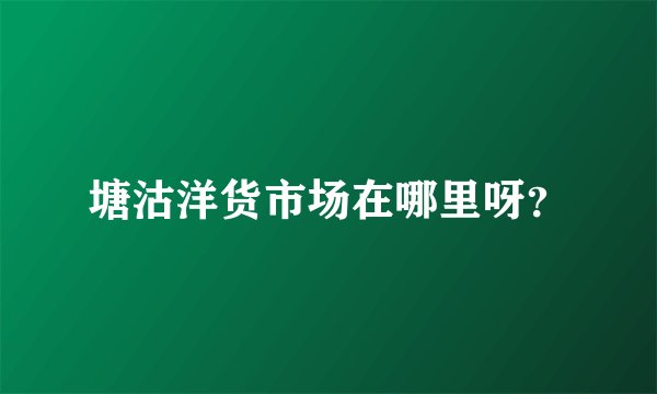 塘沽洋货市场在哪里呀？