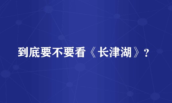 到底要不要看《长津湖》？