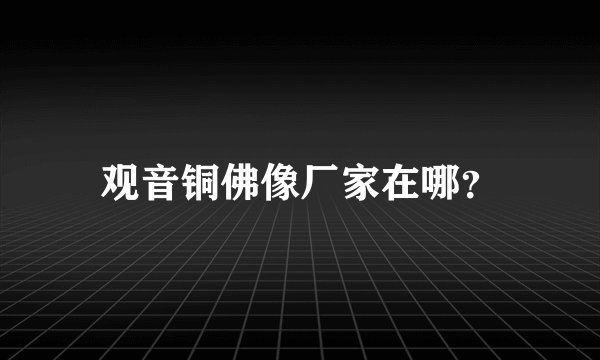观音铜佛像厂家在哪？