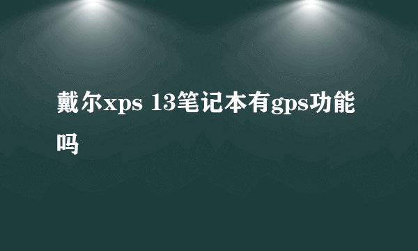 戴尔xps 13笔记本有gps功能吗