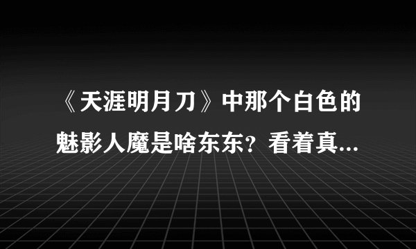 《天涯明月刀》中那个白色的魅影人魔是啥东东?看着真那什么……,听说最后叶开也变成人魔了?