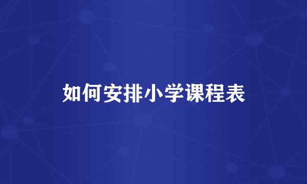 如何安排小学课程表