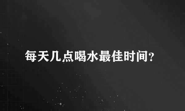 每天几点喝水最佳时间？
