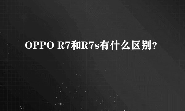 OPPO R7和R7s有什么区别？