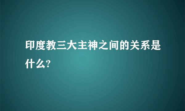 印度教三大主神之间的关系是什么?