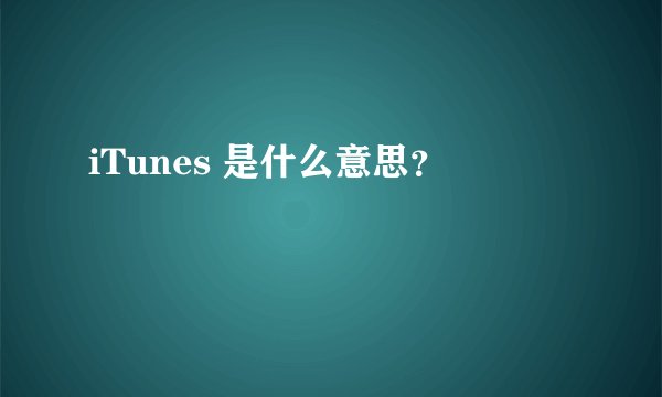 iTunes 是什么意思？