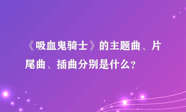 《吸血鬼骑士》的主题曲、片尾曲、插曲分别是什么？
