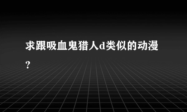 求跟吸血鬼猎人d类似的动漫？