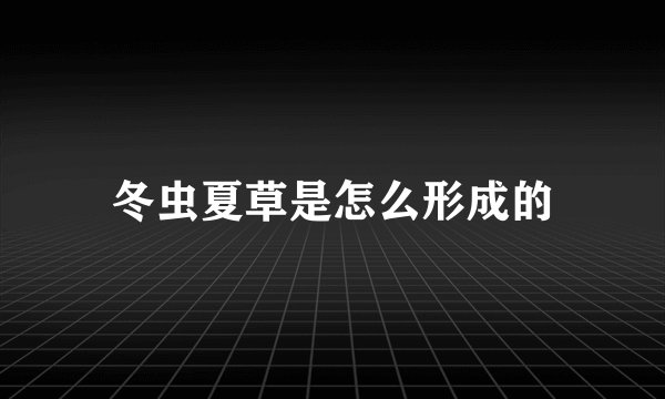 冬虫夏草是怎么形成的