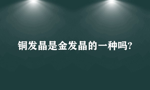 铜发晶是金发晶的一种吗?