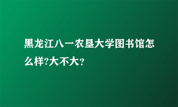 黑龙江八一农垦大学图书馆怎么样?大不大?