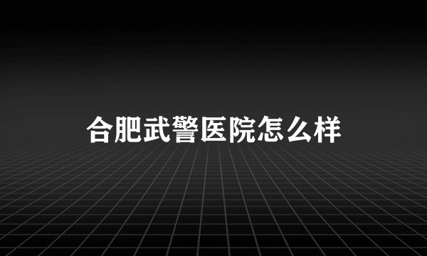 合肥武警医院怎么样