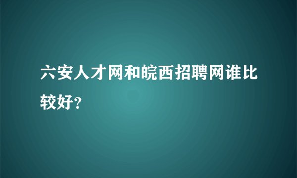 六安人才网和皖西招聘网谁比较好？