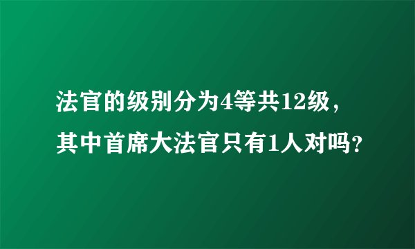法官的级别分为4等共12级，其中首席大法官只有1人对吗？
