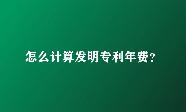 怎么计算发明专利年费？