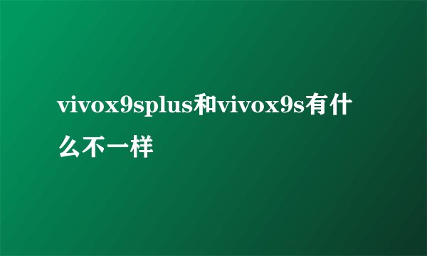 vivox9splus和vivox9s有什么不一样