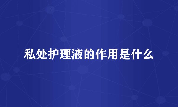 私处护理液的作用是什么