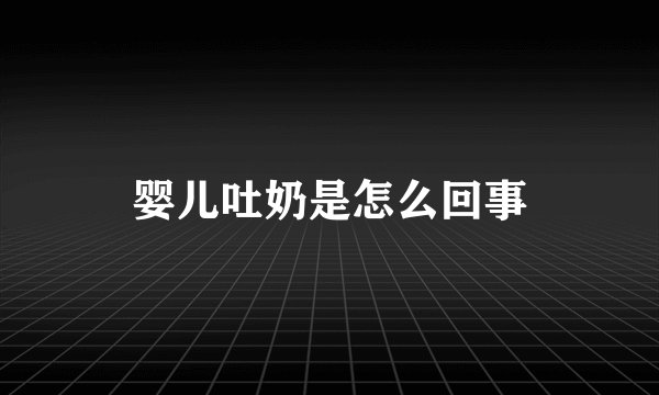 婴儿吐奶是怎么回事