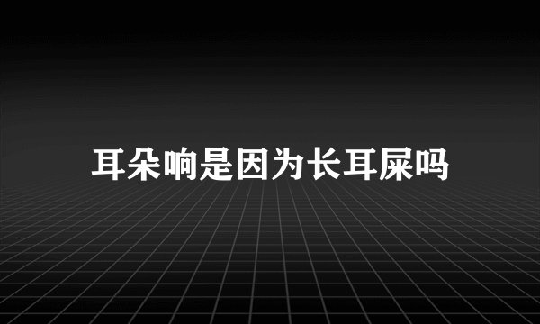 耳朵响是因为长耳屎吗