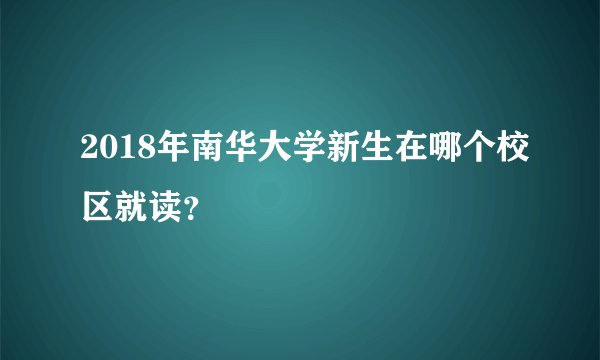 2018年南华大学新生在哪个校区就读?