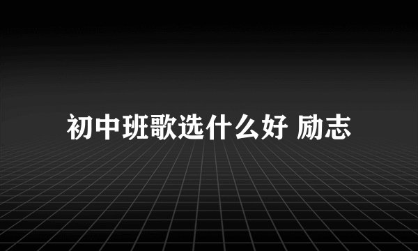 初中班歌选什么好 励志