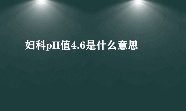 妇科pH值4.6是什么意思