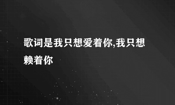 歌词是我只想爱着你,我只想赖着你