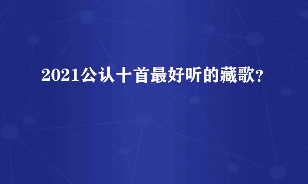 2021公认十首最好听的藏歌?