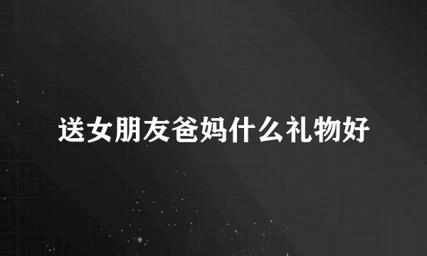 送女朋友爸妈什么礼物好
