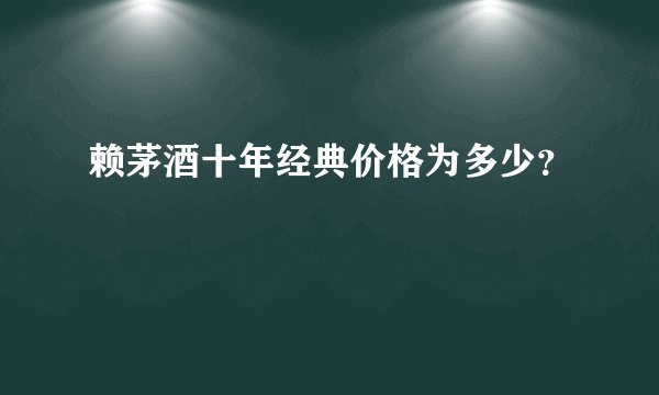 赖茅酒十年经典价格为多少?