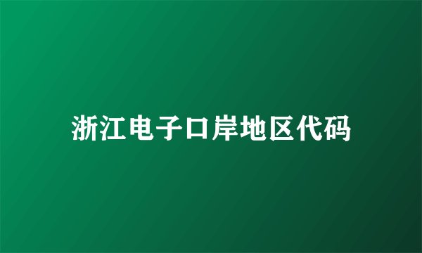浙江电子口岸地区代码