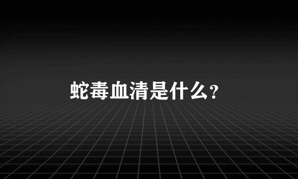 蛇毒血清是什么？