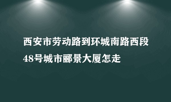 西安市劳动路到环城南路西段48号城市郦景大厦怎走