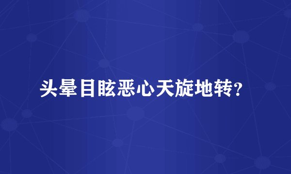 头晕目眩恶心天旋地转？
