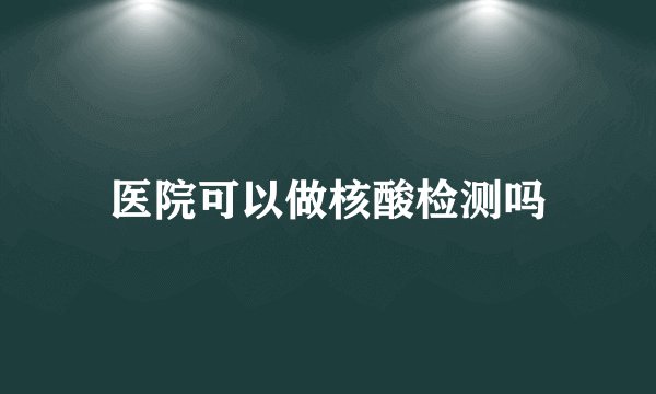 医院可以做核酸检测吗