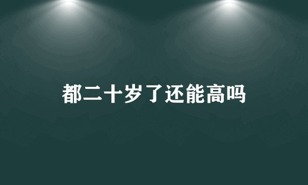 都二十岁了还能高吗