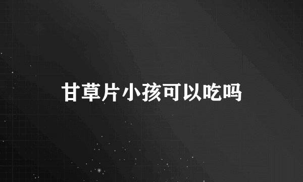 甘草片小孩可以吃吗