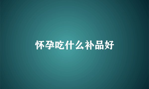 怀孕吃什么补品好