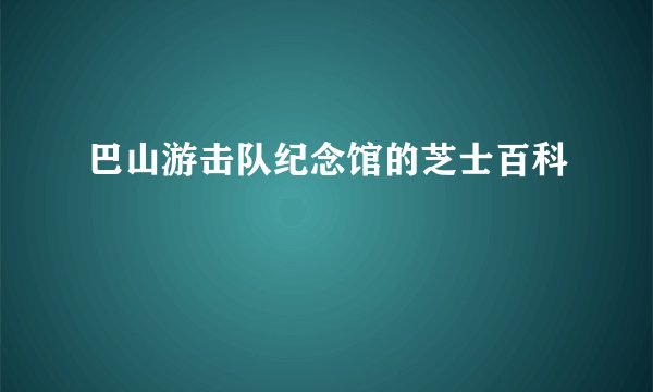 巴山游击队纪念馆的芝士百科