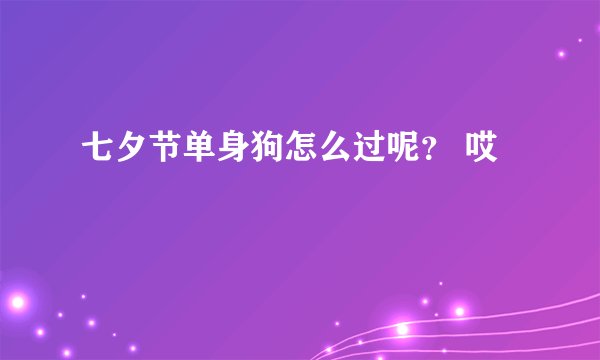 七夕节单身狗怎么过呢？ 哎