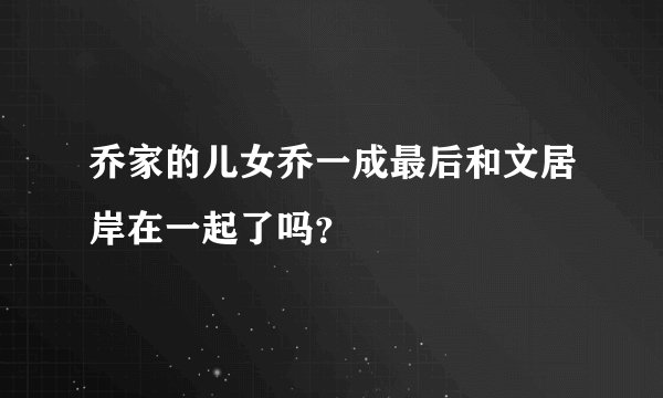 乔家的儿女乔一成最后和文居岸在一起了吗？