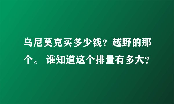 乌尼莫克买多少钱？越野的那个。 谁知道这个排量有多大？