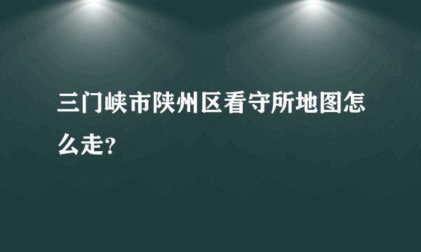 三门峡市陕州区看守所地图怎么走？