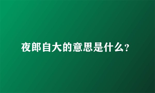 夜郎自大的意思是什么？